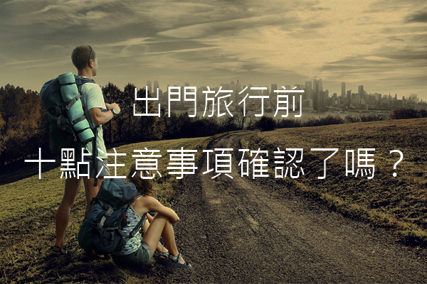 跟着旅游达人做准备！10个出发前要注意的事情